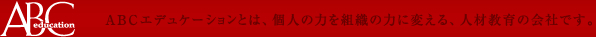 ABC education　ABCエデュケーションとは、個人の力を組織の力に変える、人材教育の会社です。